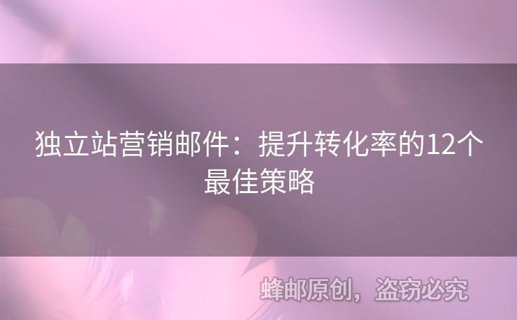 独立站营销邮件：提升转化率的12个最佳策略