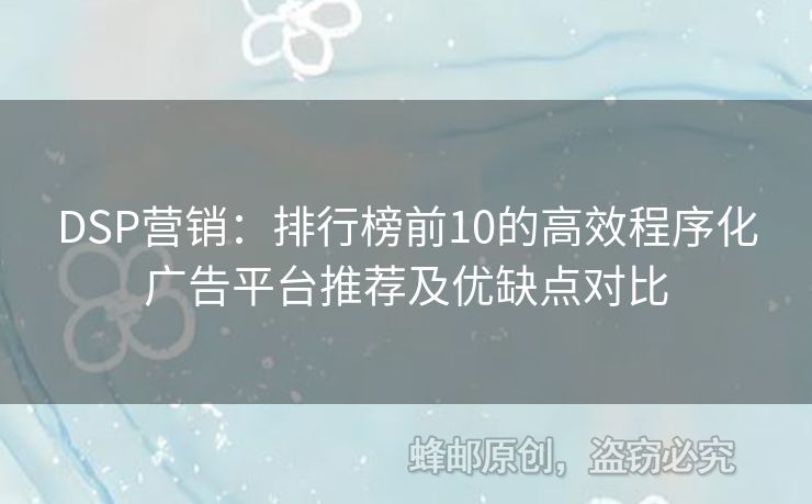 DSP营销：排行榜前10的高效程序化广告平台推荐及优缺点对比