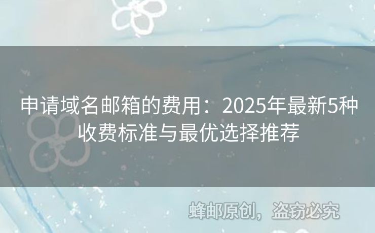 申请域名邮箱的费用：2025年最新5种收费标准与最优选择推荐