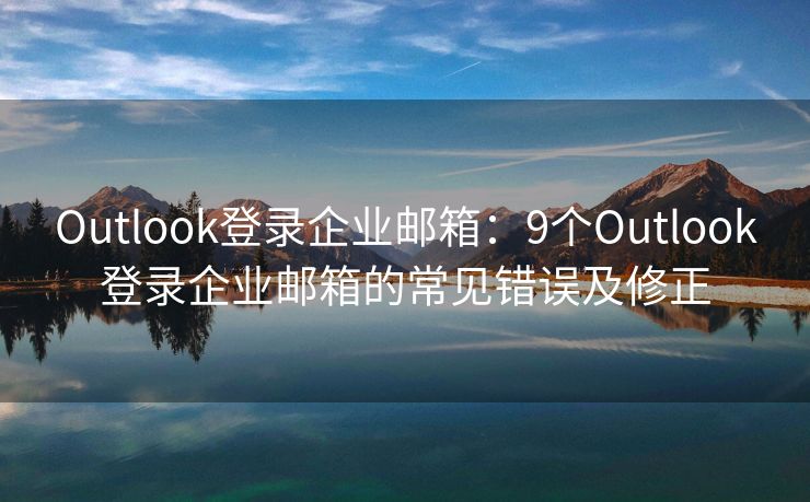 Outlook登录企业邮箱：9个Outlook登录企业邮箱的常见错误及修正