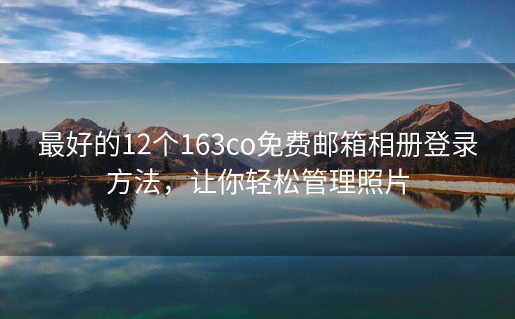 最好的12个163co免费邮箱相册登录方法，让你轻松管理照片