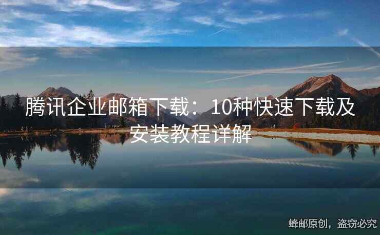 腾讯企业邮箱下载：10种快速下载及安装教程详解