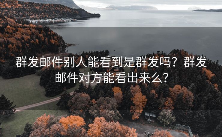 群发邮件别人能看到是群发吗？群发邮件对方能看出来么？