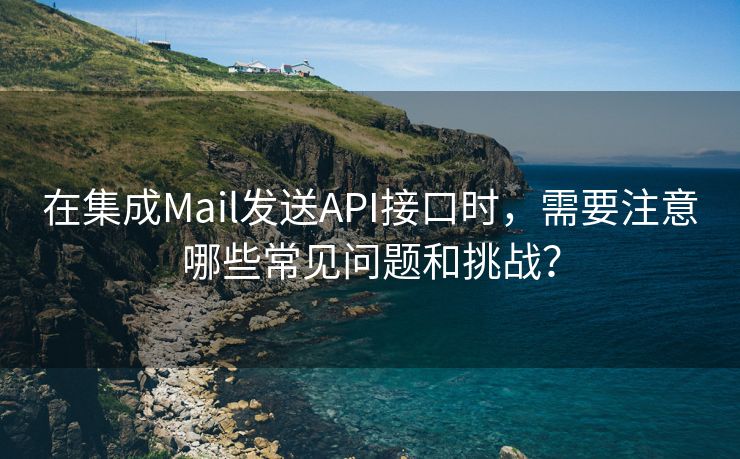 在集成Mail发送API接口时，需要注意哪些常见问题和挑战？