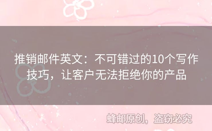 推销邮件英文：不可错过的10个写作技巧，让客户无法拒绝你的产品