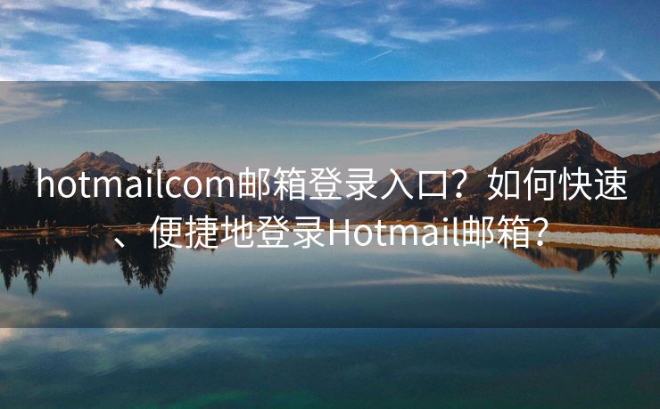 hotmailcom邮箱登录入口？如何快速、便捷地登录Hotmail邮箱？