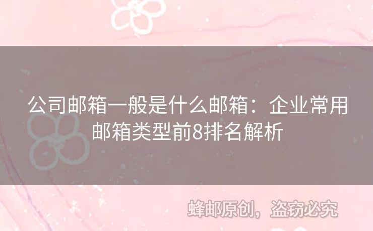 公司邮箱一般是什么邮箱：企业常用邮箱类型前8排名解析