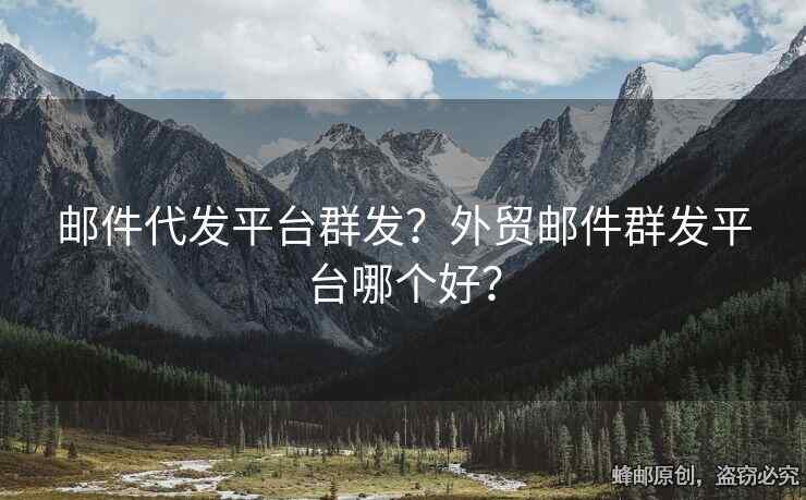 邮件代发平台群发？外贸邮件群发平台哪个好？