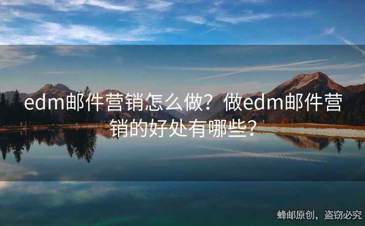 edm邮件营销怎么做？做edm邮件营销的好处有哪些？