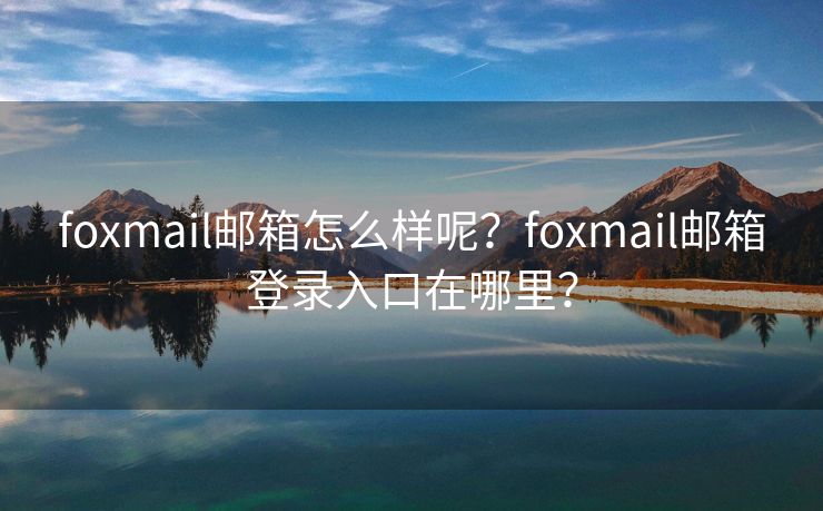 foxmail邮箱怎么样呢？foxmail邮箱登录入口在哪里？