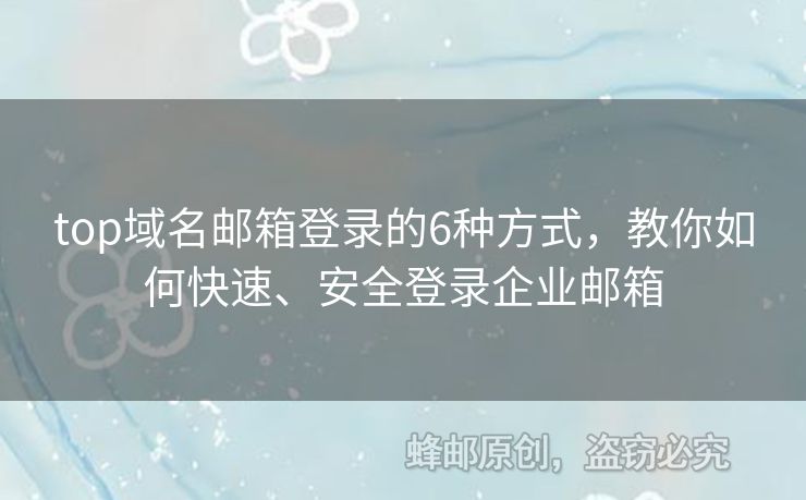 top域名邮箱登录的6种方式，教你如何快速、安全登录企业邮箱