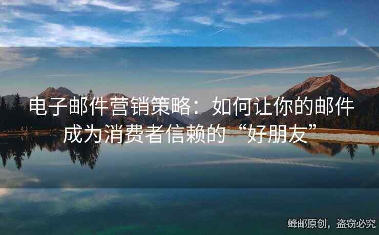 电子邮件营销策略：如何让你的邮件成为消费者信赖的“好朋友”