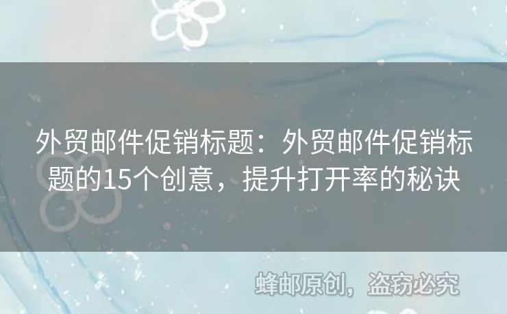 外贸邮件促销标题：外贸邮件促销标题的15个创意，提升打开率的秘诀