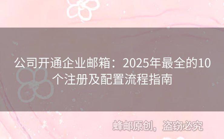 公司开通企业邮箱：2025年最全的10个注册及配置流程指南