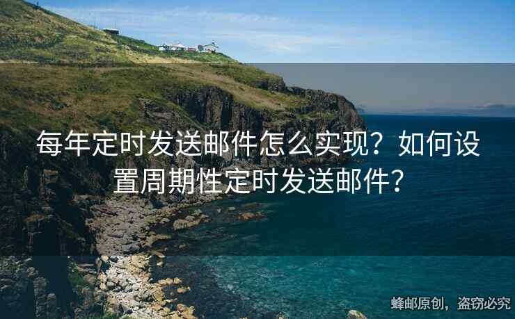 每年定时发送邮件怎么实现？如何设置周期性定时发送邮件？