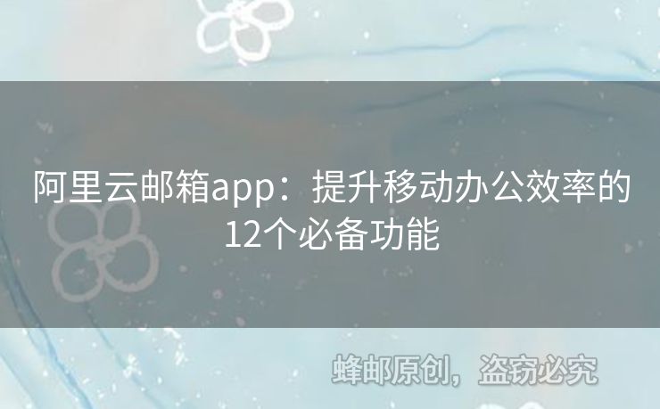 阿里云邮箱app：提升移动办公效率的12个必备功能