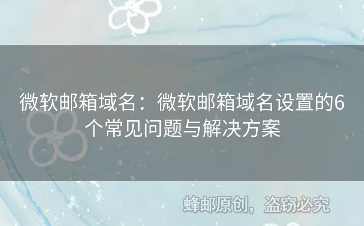 微软邮箱域名：微软邮箱域名设置的6个常见问题与解决方案