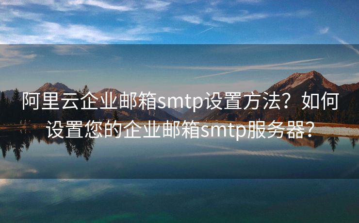 阿里云企业邮箱smtp设置方法？如何设置您的企业邮箱smtp服务器？