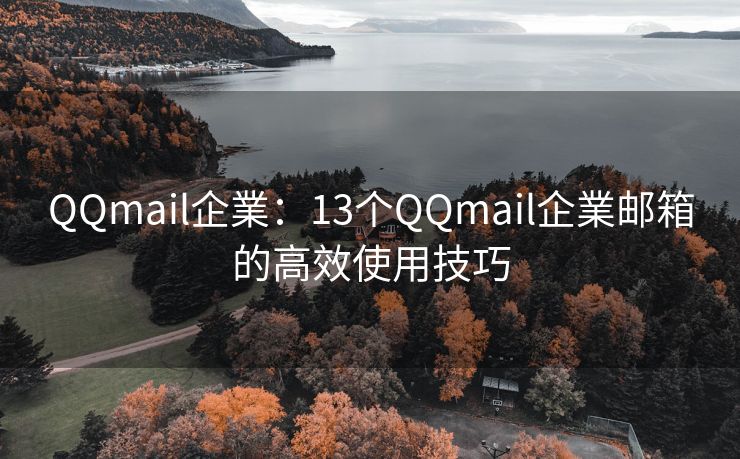 QQmail企業：13个QQmail企業邮箱的高效使用技巧