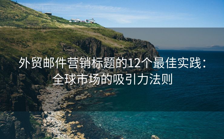 外贸邮件营销标题的12个最佳实践：全球市场的吸引力法则