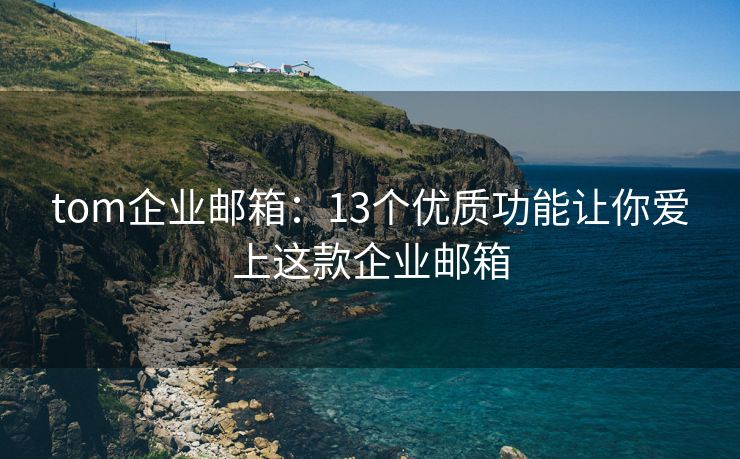 tom企业邮箱：13个优质功能让你爱上这款企业邮箱