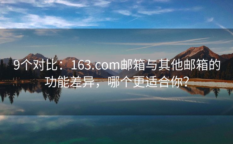 9个对比：163.com邮箱与其他邮箱的功能差异，哪个更适合你？