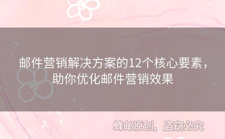 邮件营销解决方案的12个核心要素，助你优化邮件营销效果