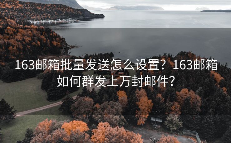 163邮箱批量发送怎么设置？163邮箱如何群发上万封邮件？