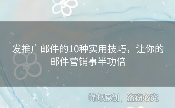 发推广邮件的10种实用技巧，让你的邮件营销事半功倍