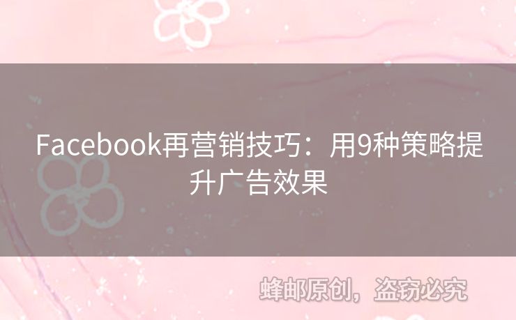 Facebook再营销技巧：用9种策略提升广告效果