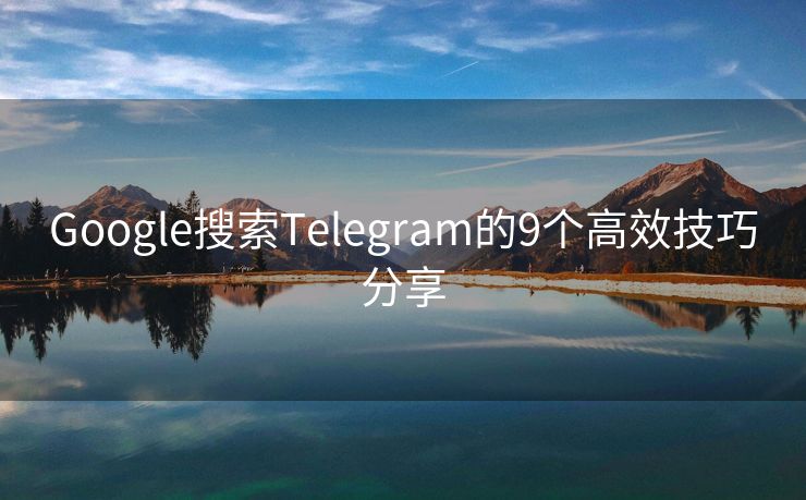 Google搜索Telegram的9个高效技巧分享