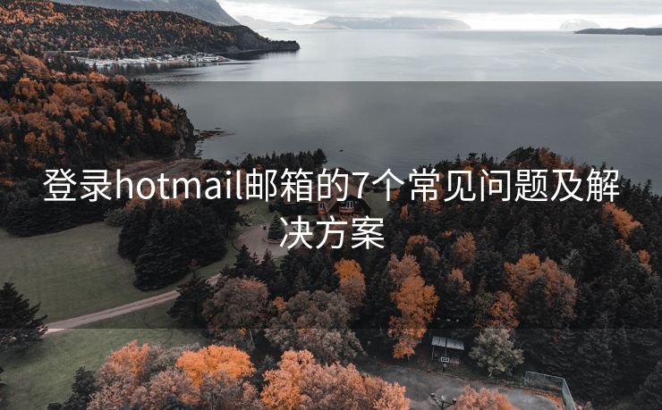 登录hotmail邮箱的7个常见问题及解决方案