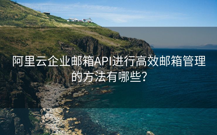 阿里云企业邮箱API进行高效邮箱管理的方法有哪些？