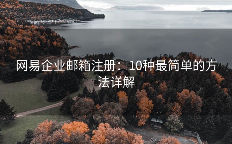 网易企业邮箱注册：10种最简单的方法详解