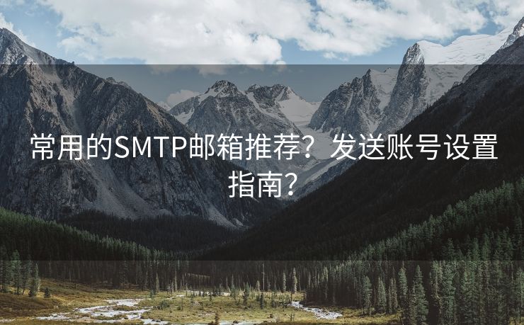 常用的SMTP邮箱推荐？发送账号设置指南？