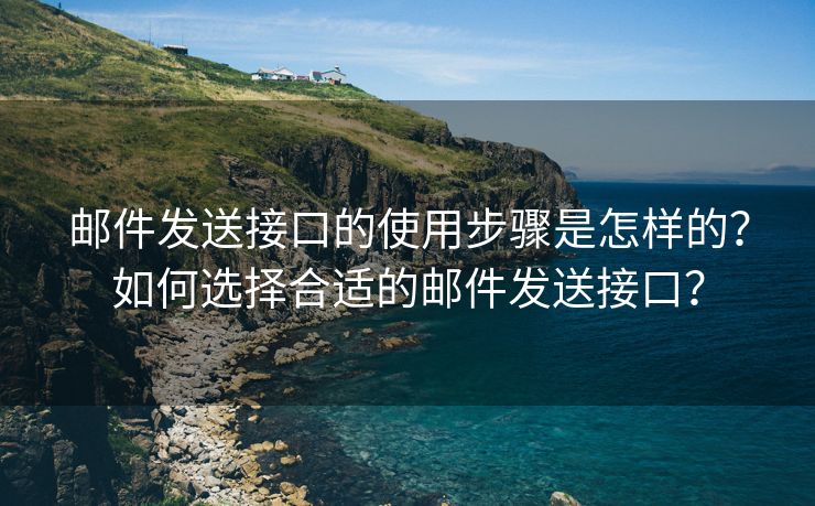 邮件发送接口的使用步骤是怎样的？如何选择合适的邮件发送接口？