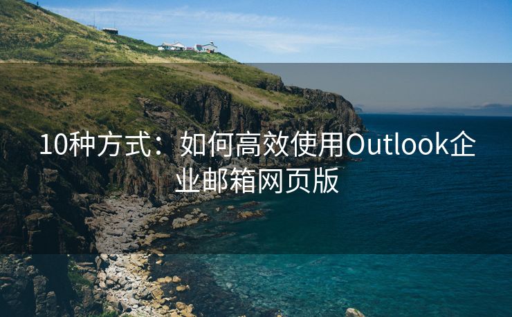 10种方式：如何高效使用Outlook企业邮箱网页版