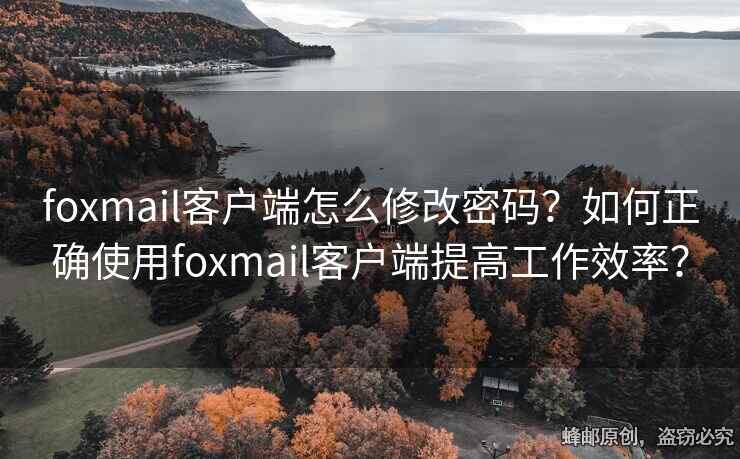 foxmail客户端怎么修改密码？如何正确使用foxmail客户端提高工作效率？