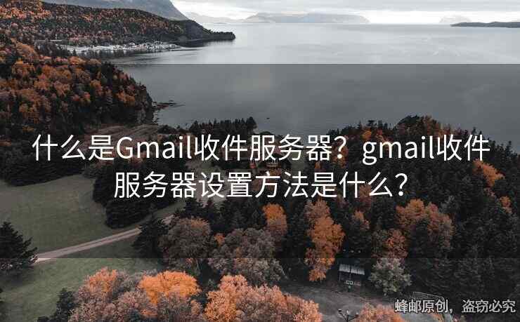 什么是Gmail收件服务器？gmail收件服务器设置方法是什么？