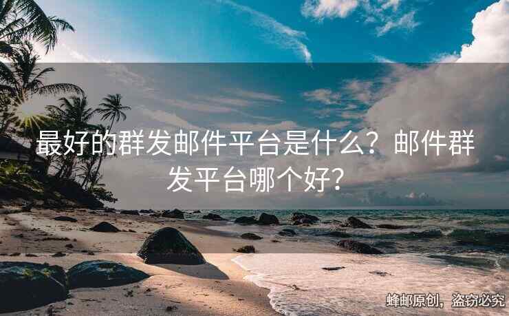 最好的群发邮件平台是什么？邮件群发平台哪个好？