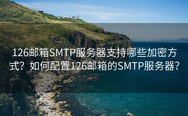 126邮箱SMTP服务器支持哪些加密方式？如何配置126邮箱的SMTP服务器？