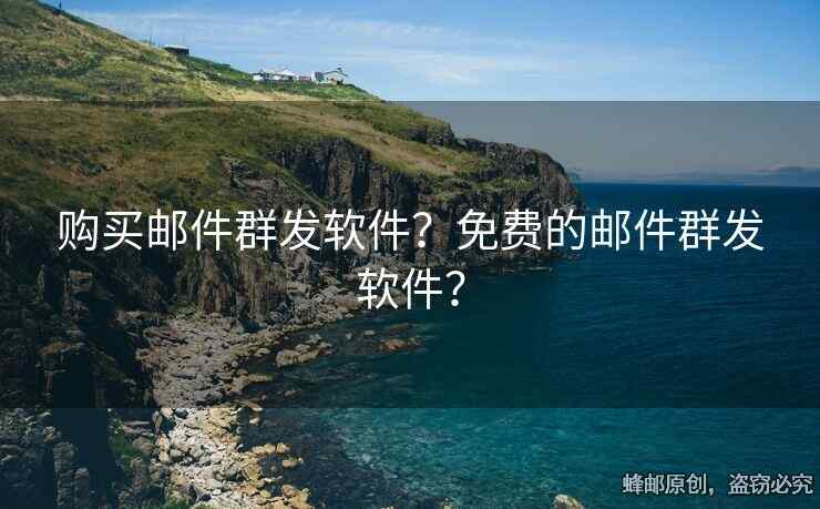 购买邮件群发软件？免费的邮件群发软件？