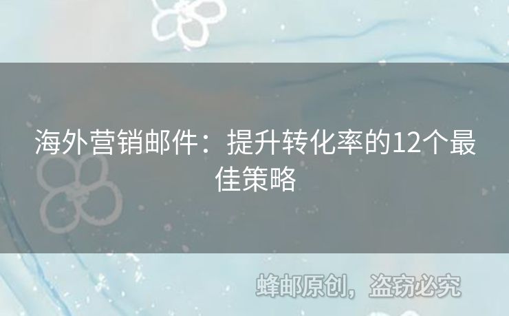 海外营销邮件：提升转化率的12个最佳策略