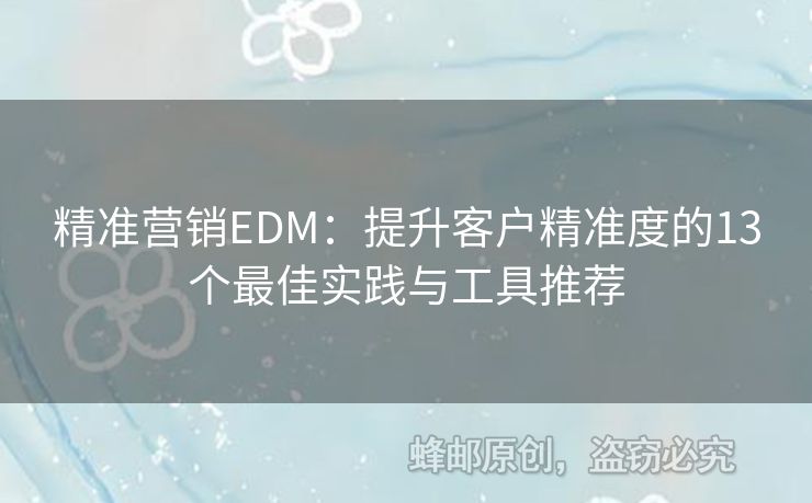 精准营销EDM：提升客户精准度的13个最佳实践与工具推荐