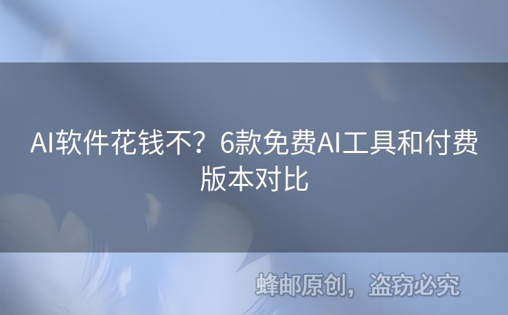 AI软件花钱不？6款免费AI工具和付费版本对比