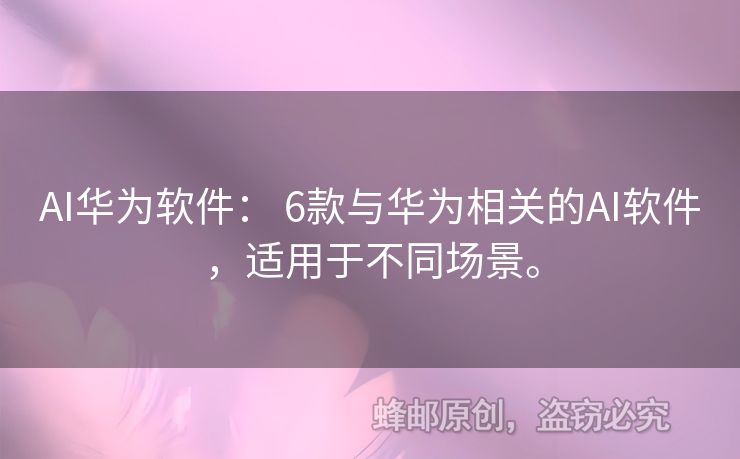 AI华为软件： 6款与华为相关的AI软件，适用于不同场景。