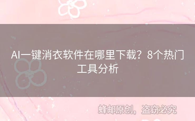 AI一键消衣软件在哪里下载？8个热门工具分析