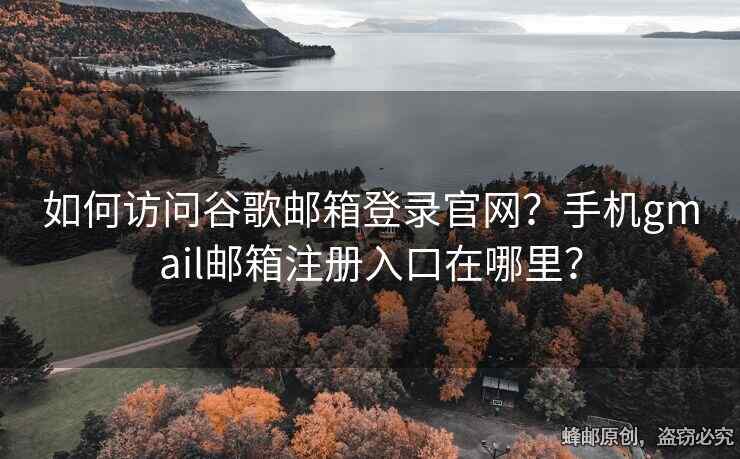 如何访问谷歌邮箱登录官网？手机gmail邮箱注册入口在哪里？