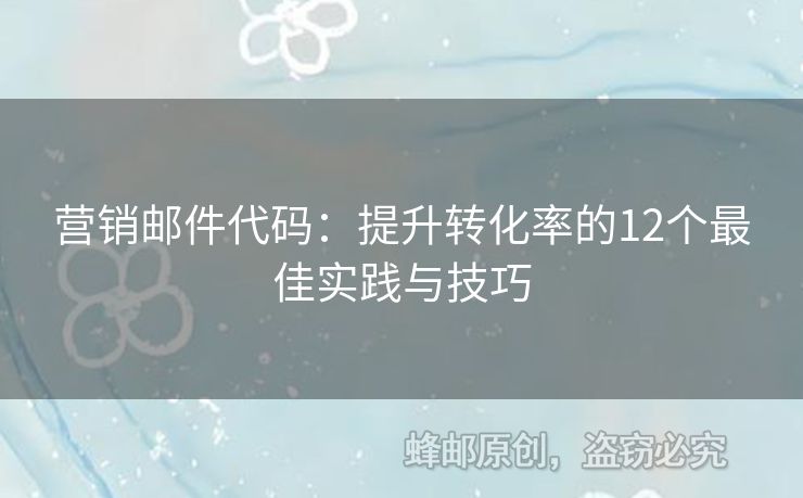 营销邮件代码：提升转化率的12个最佳实践与技巧