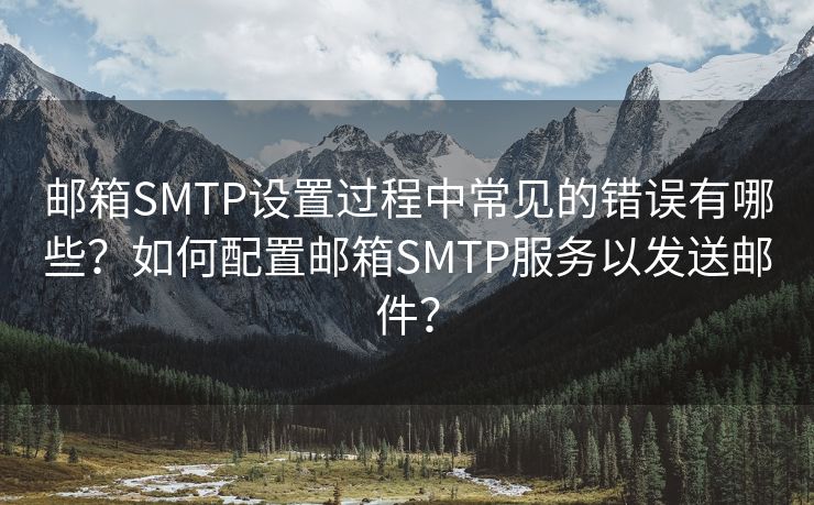 邮箱SMTP设置过程中常见的错误有哪些？如何配置邮箱SMTP服务以发送邮件？